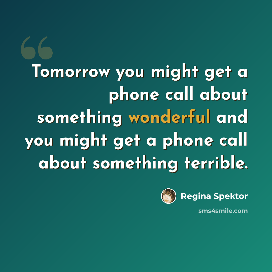 “Tomorrow you might get a phone call about something wonderful and you might get a phone call about something terrible.” quote by Regina Spektor