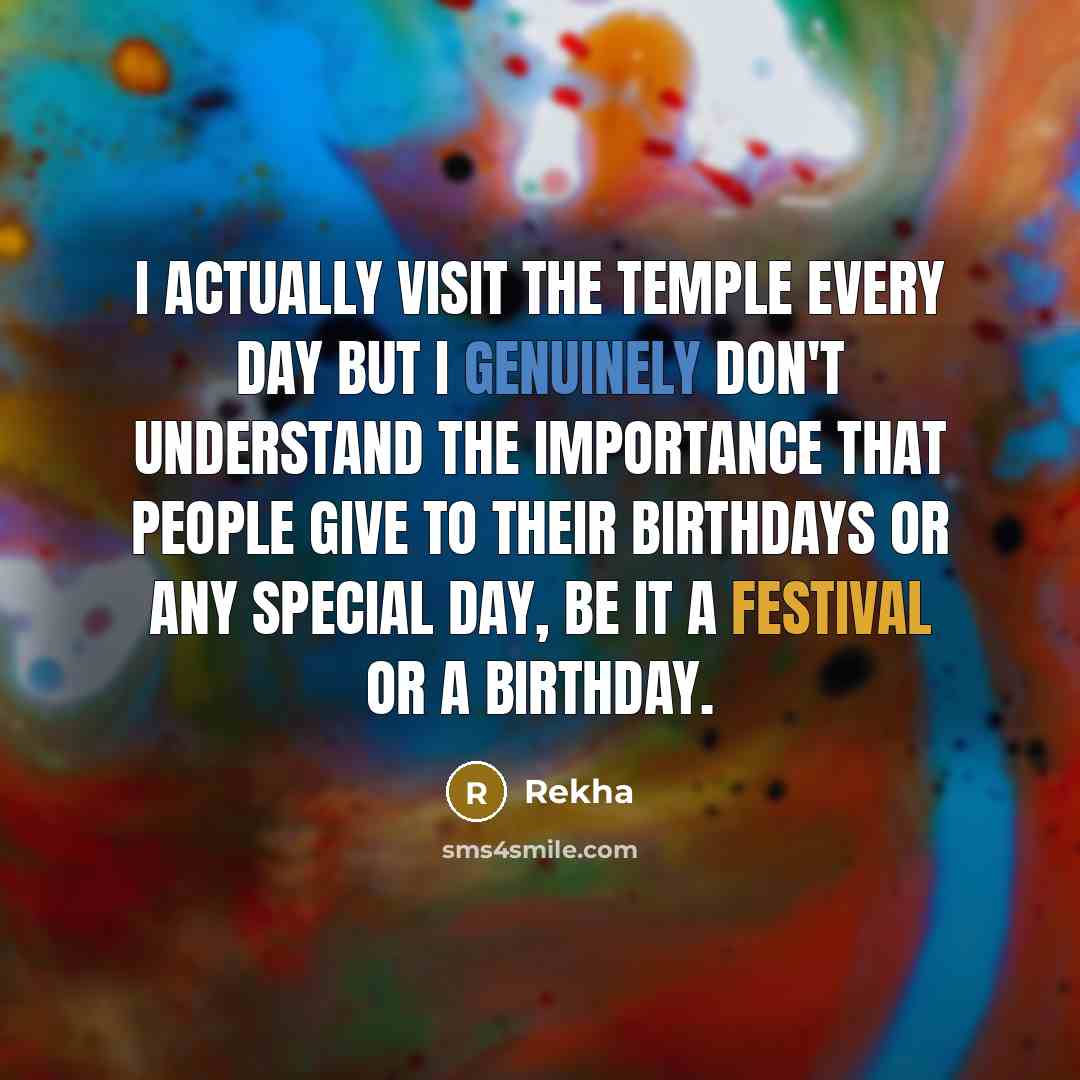 “I actually visit the temple every day but I genuinely don't understand the importance that people give to their birthdays or any special day, be it a festival or a birthday.” quote by Rekha