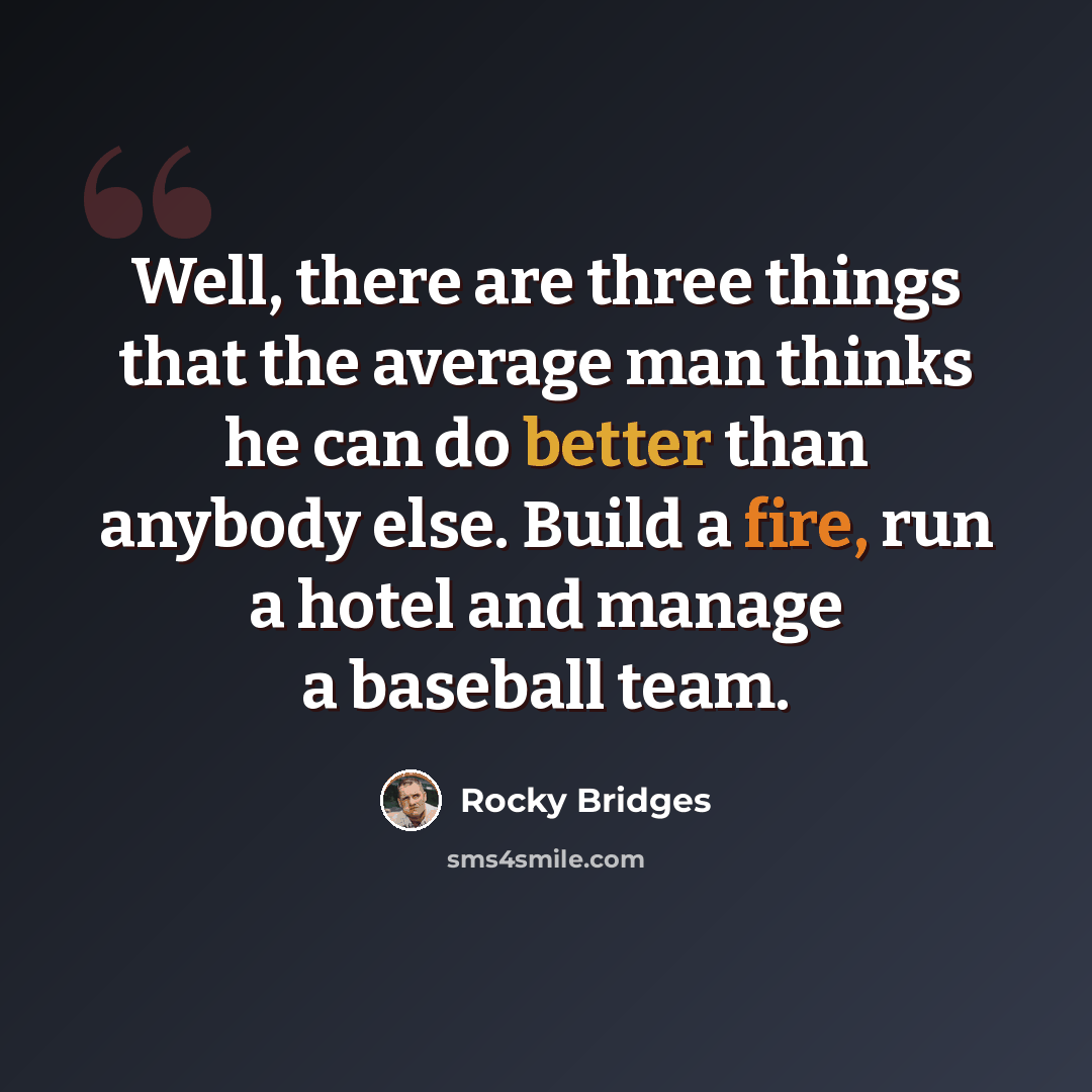 “Well, there are three things that the average man thinks he can do better than anybody else. Build a fire, run a hotel and manage a baseball team.” quote by Rocky Bridges