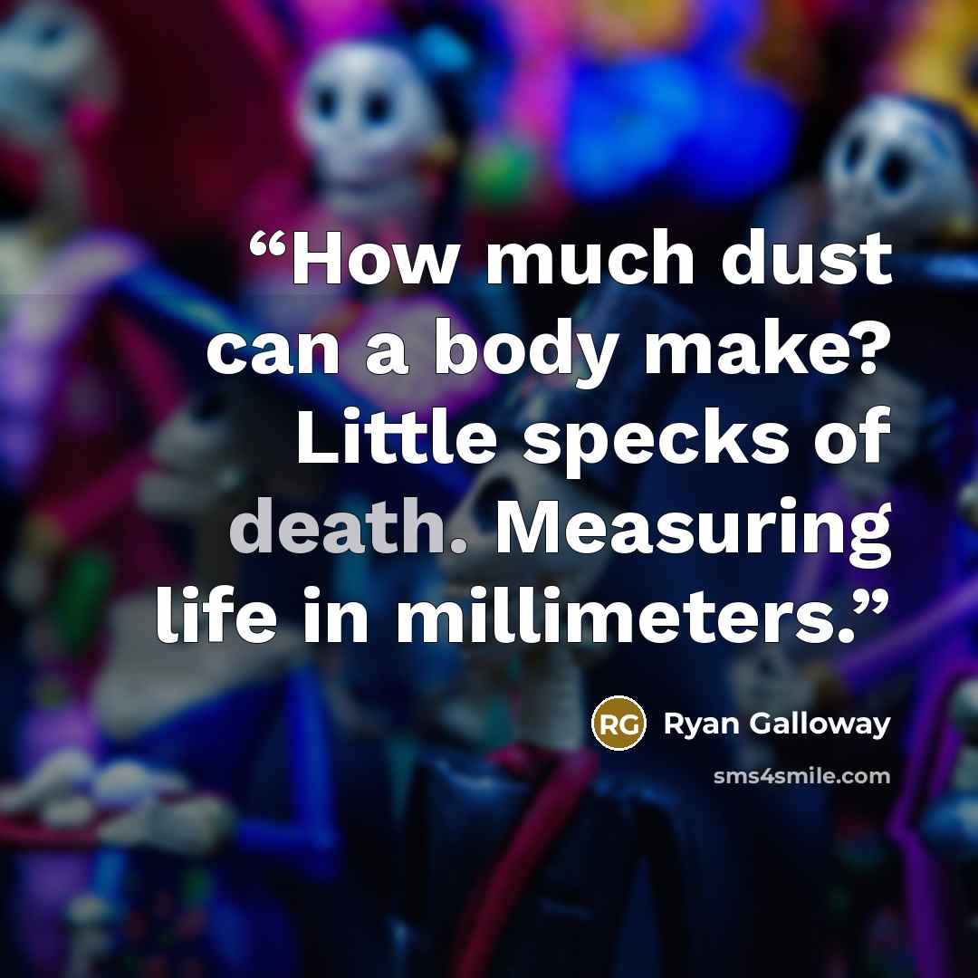 “How much dust can a body make? Little specks of death. Measuring life in millimeters.” quote by Ryan Galloway