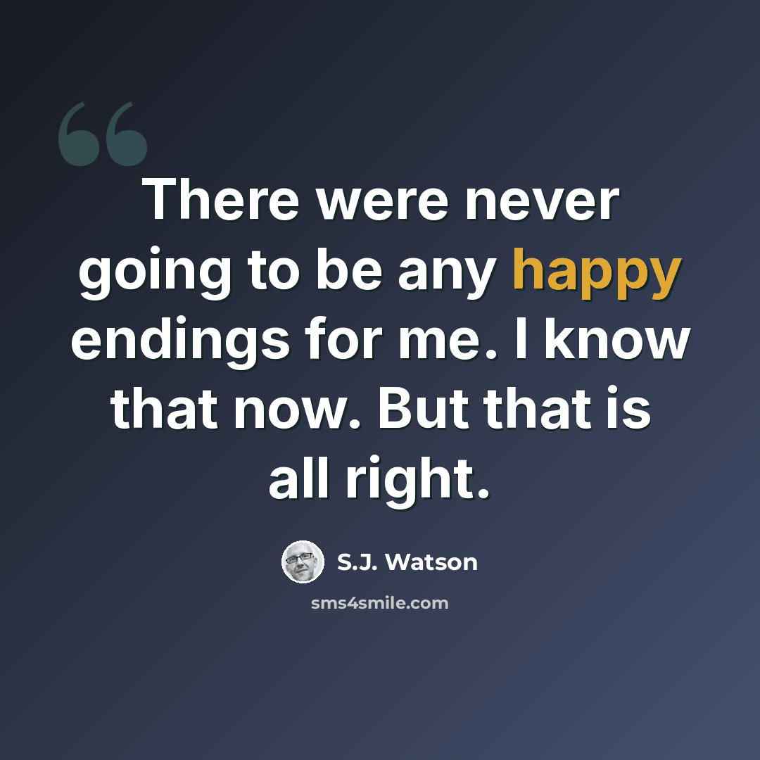 “There were never going to be any happy endings for me. I know that now. But that is all right.” quote by S.J. Watson