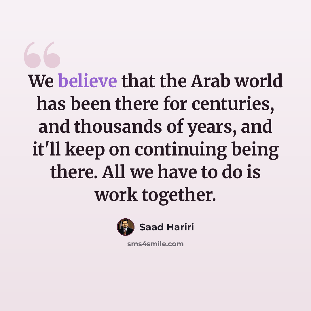 “We believe that the Arab world has been there for centuries, and thousands of years, and it'll keep on continuing being there. All we have to do is work together.” quote by Saad Hariri
