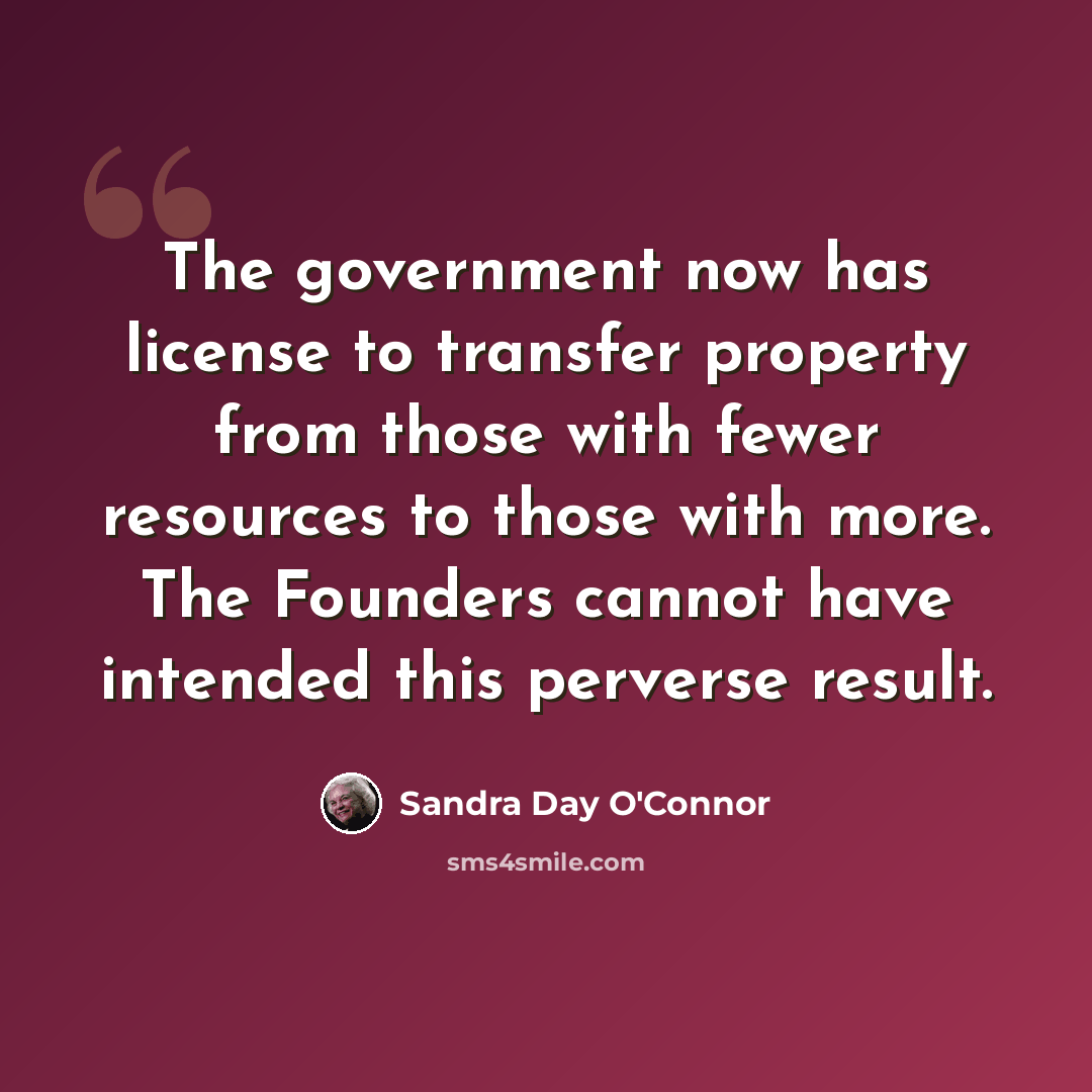 “The government now has license to transfer property from those with fewer resources to those with more. The Founders cannot have intended this perverse result.” quote by Sandra Day O'Connor