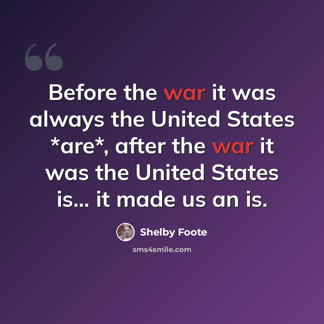“Before the war it was always the United States *are*, after the war it was the United States is... it made us an is.” quote by Shelby Foote