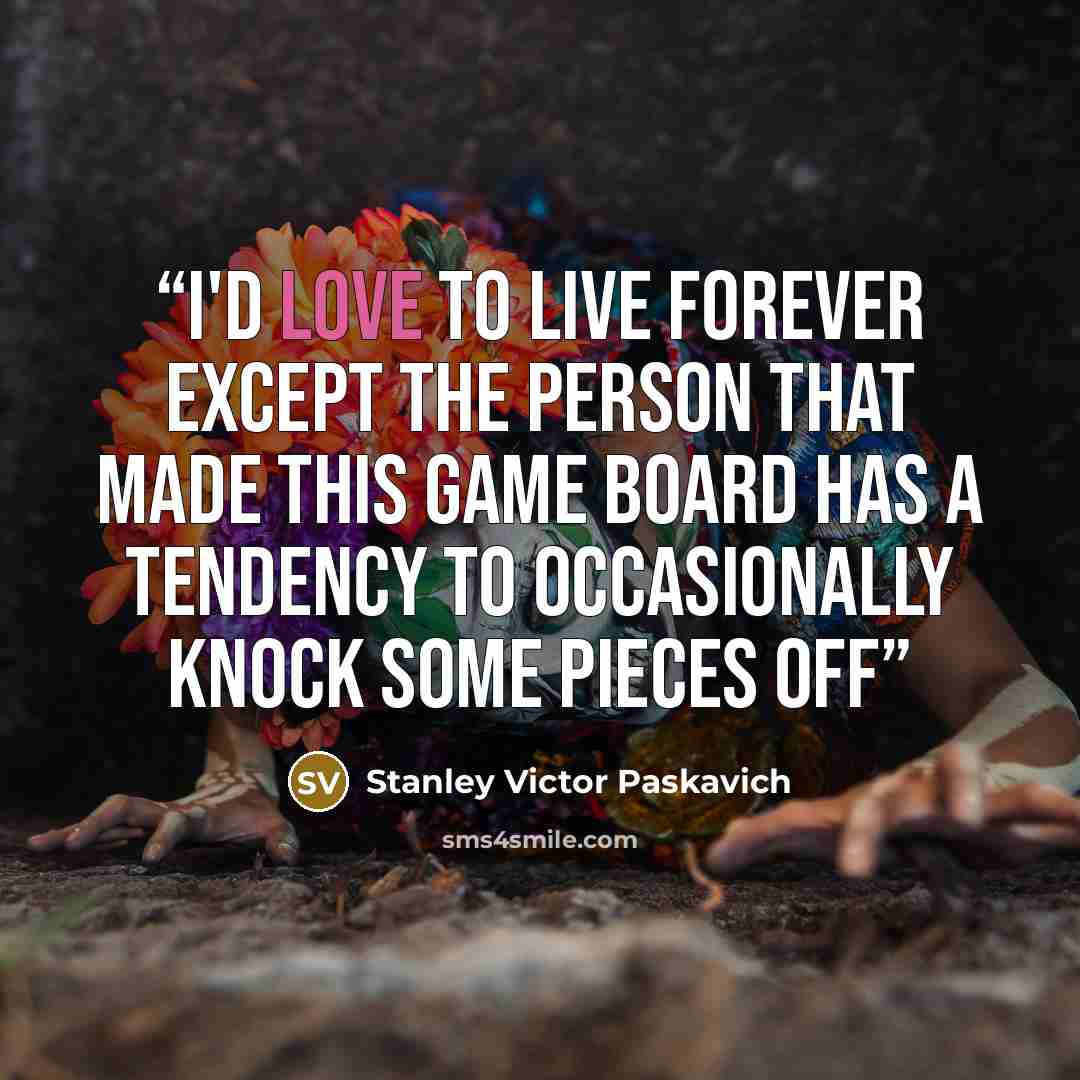 “I'd love to live forever except the person that made this game board has a tendency to occasionally knock some pieces off” quote by Stanley Victor Paskavich