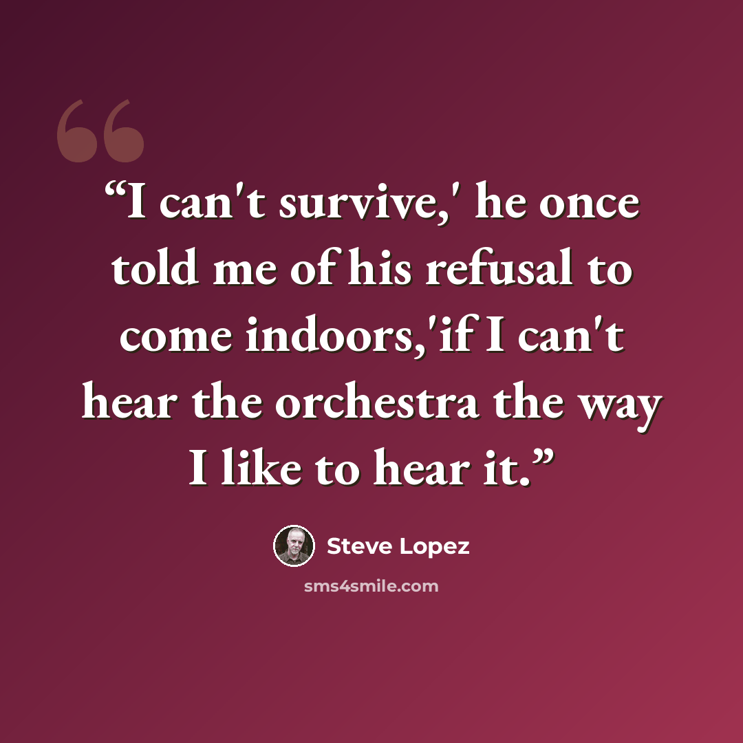 “I can't survive,' he once told me of his refusal to come indoors,'if I can't hear the orchestra the way I like to hear it.” quote by Steve Lopez