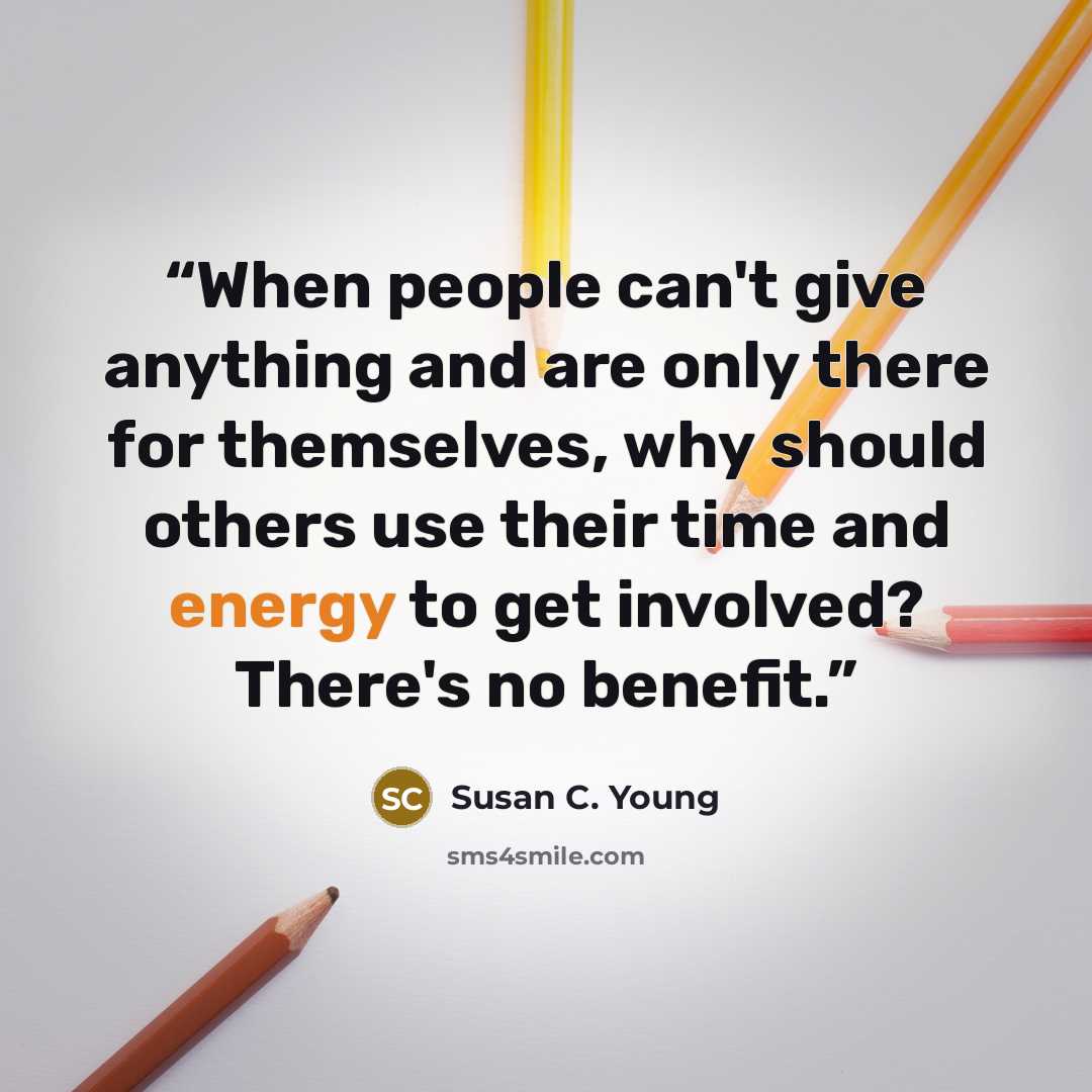 “When people can't give anything and are only there for themselves, why should others use their time and energy to get involved? There's no benefit.” quote by Susan C. Young