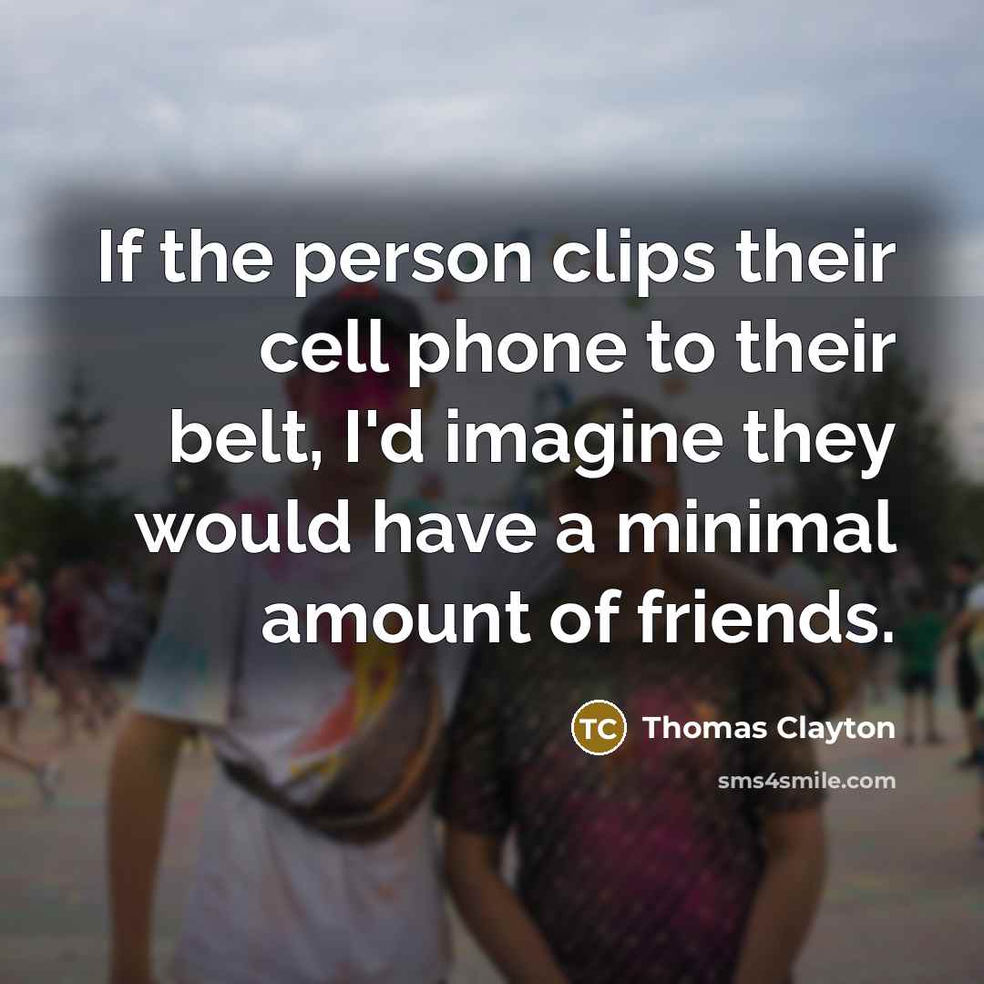 “If the person clips their cell phone to their belt, I'd imagine they would have a minimal amount of friends.” quote by Thomas Clayton