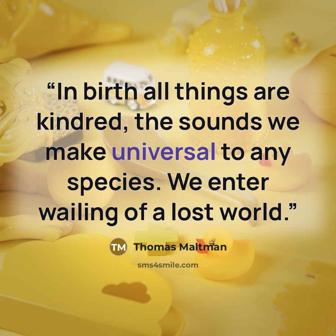 “In birth all things are kindred, the sounds we make universal to any species. We enter wailing of a lost world.” quote by Thomas Maltman