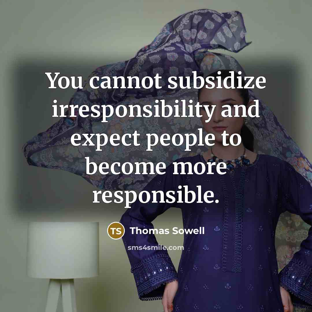 “You cannot subsidize irresponsibility and expect people to become more responsible.” quote by Thomas Sowell
