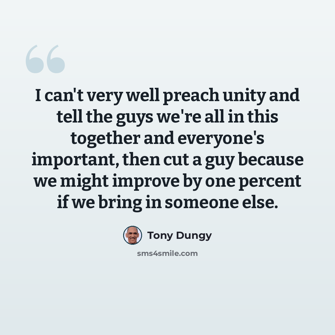 “I can't very well preach unity and tell the guys we're all in this together and everyone's important, then cut a guy because we might improve by one percent if we bring in someone else.” quote by Tony Dungy