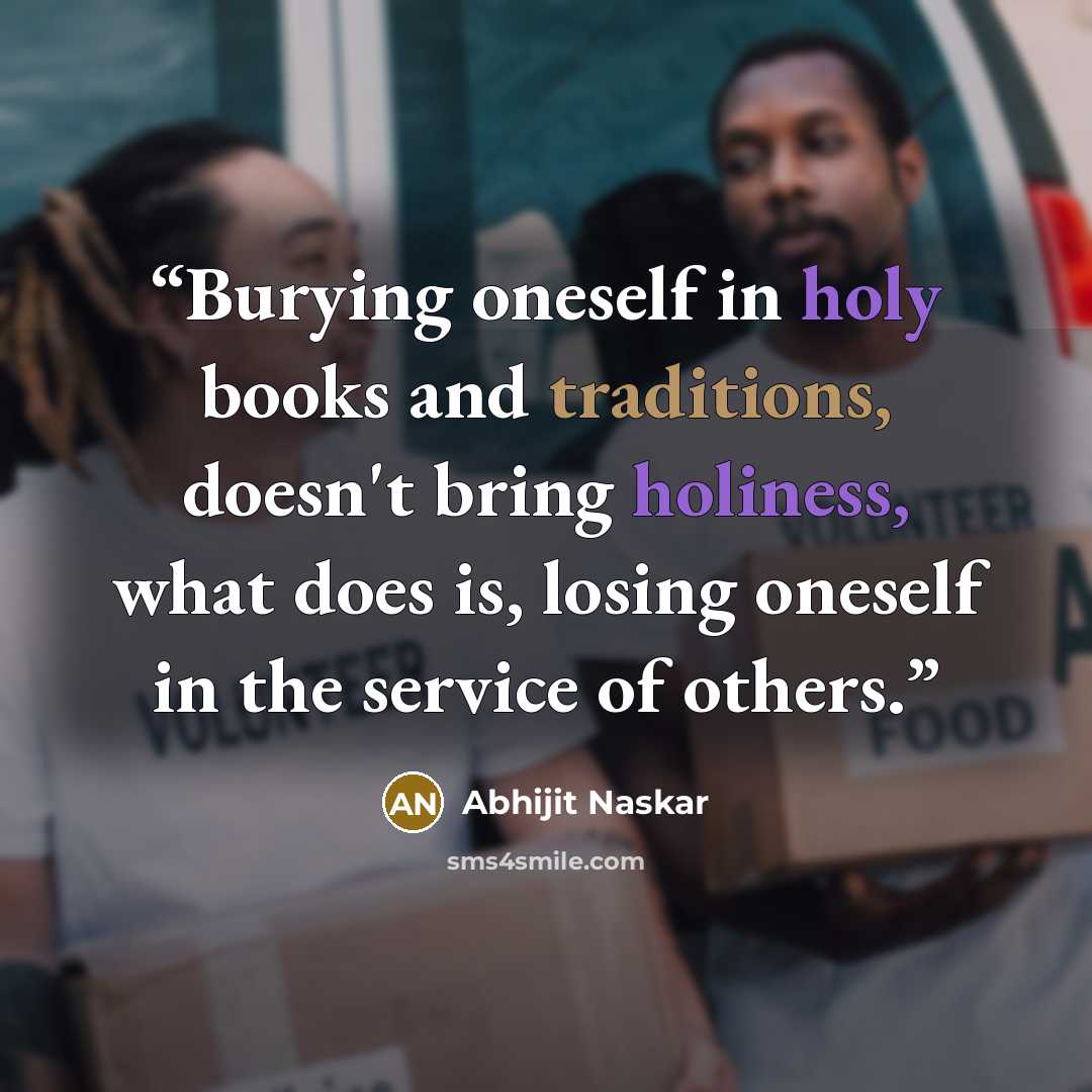 “Burying oneself in holy books and traditions, doesn't bring holiness, what does is, losing oneself in the service of others.” quote by Abhijit Naskar