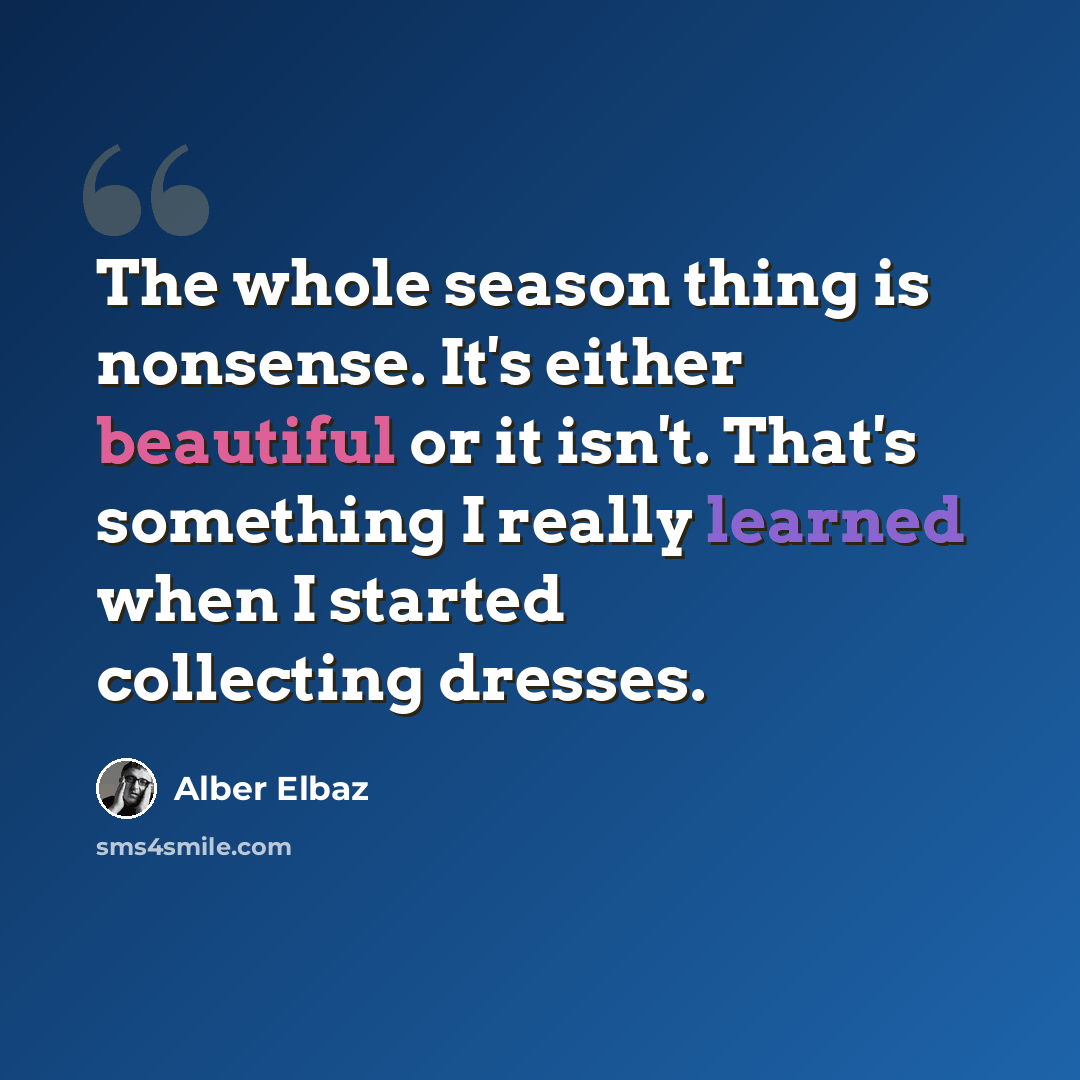 “The whole season thing is nonsense. It's either beautiful or it isn't. That's something I really learned when I started collecting dresses.” quote by Alber Elbaz