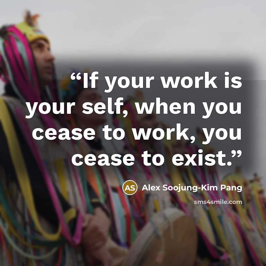 “If your work is your self, when you cease to work, you cease to exist.” quote by Alex Soojung-Kim Pang