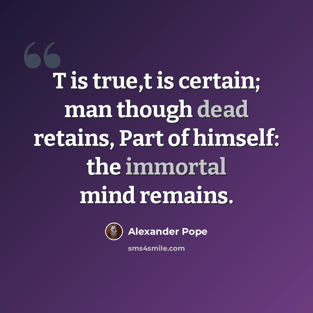 “T is true,t is certain; man though dead retains, Part of himself: the immortal mind remains.” quote by Alexander Pope
