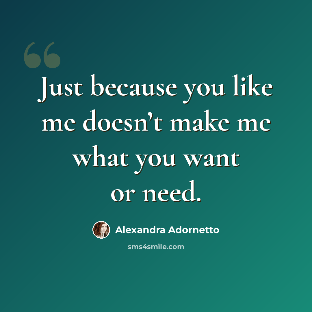 “Just because you like me doesn’t make me what you want or need.” quote by Alexandra Adornetto