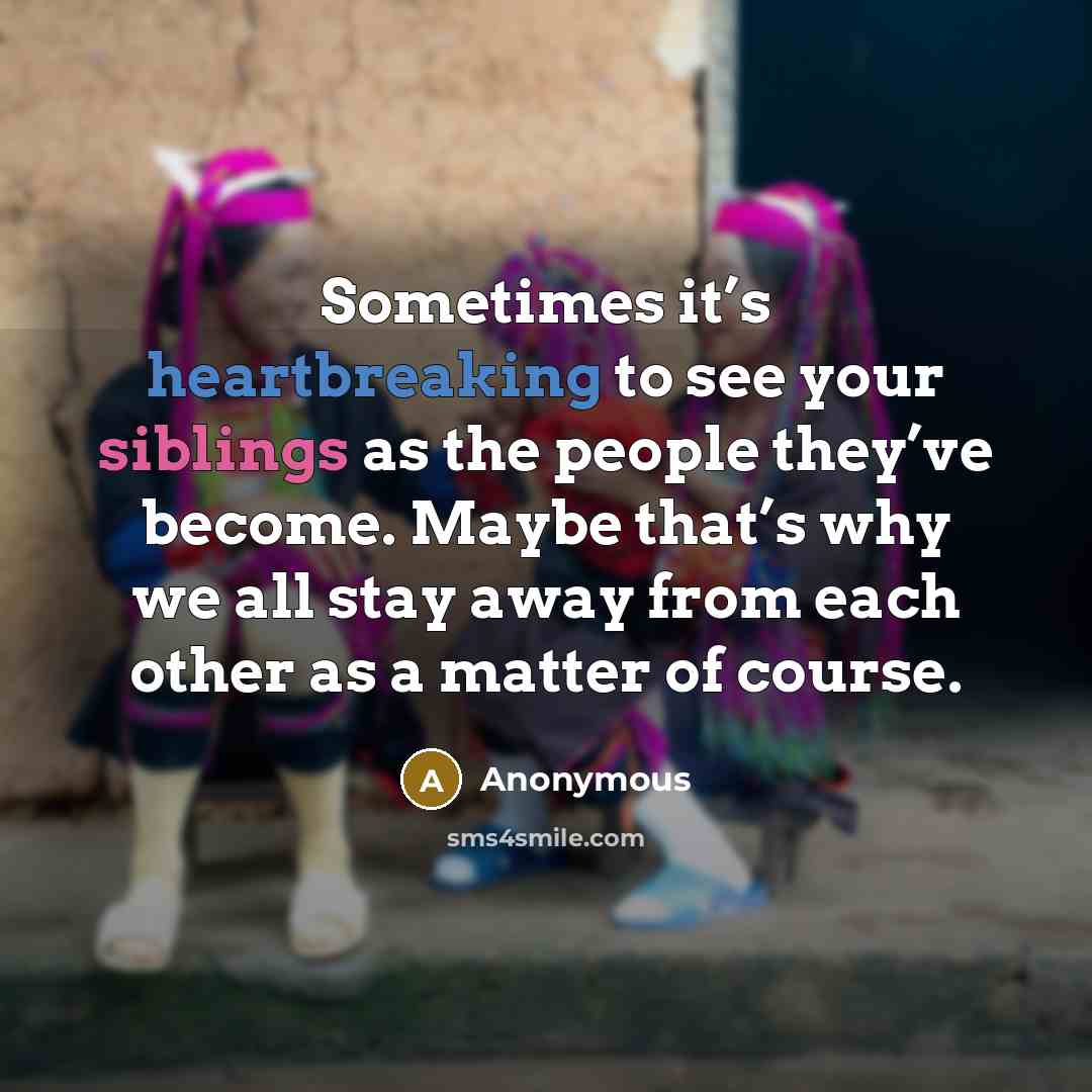 “Sometimes it’s heartbreaking to see your siblings as the people they’ve become. Maybe that’s why we all stay away from each other as a matter of course.” quote by Anonymous
