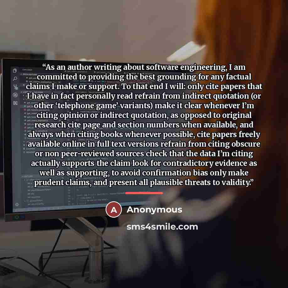 “As an author writing about software engineering, I am committed to providing the best grounding for any factual claims I make or support. To that end I will: only cite papers that I have in fact personally read refrain from indirect quotation (or other ‘telephone game’ variants) make it clear…” quote by Anonymous