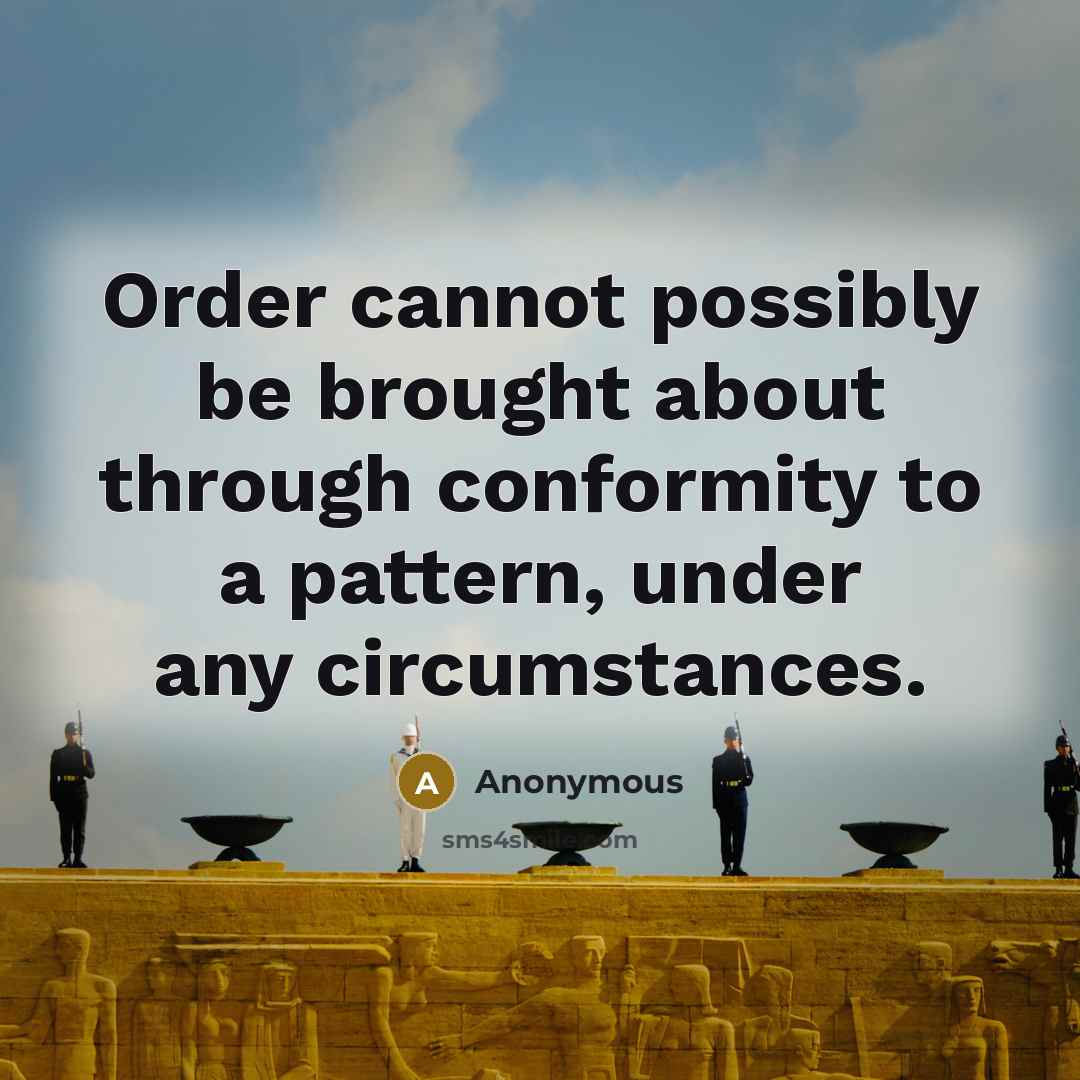 “Order cannot possibly be brought about through conformity to a pattern, under any circumstances.” quote by Anonymous