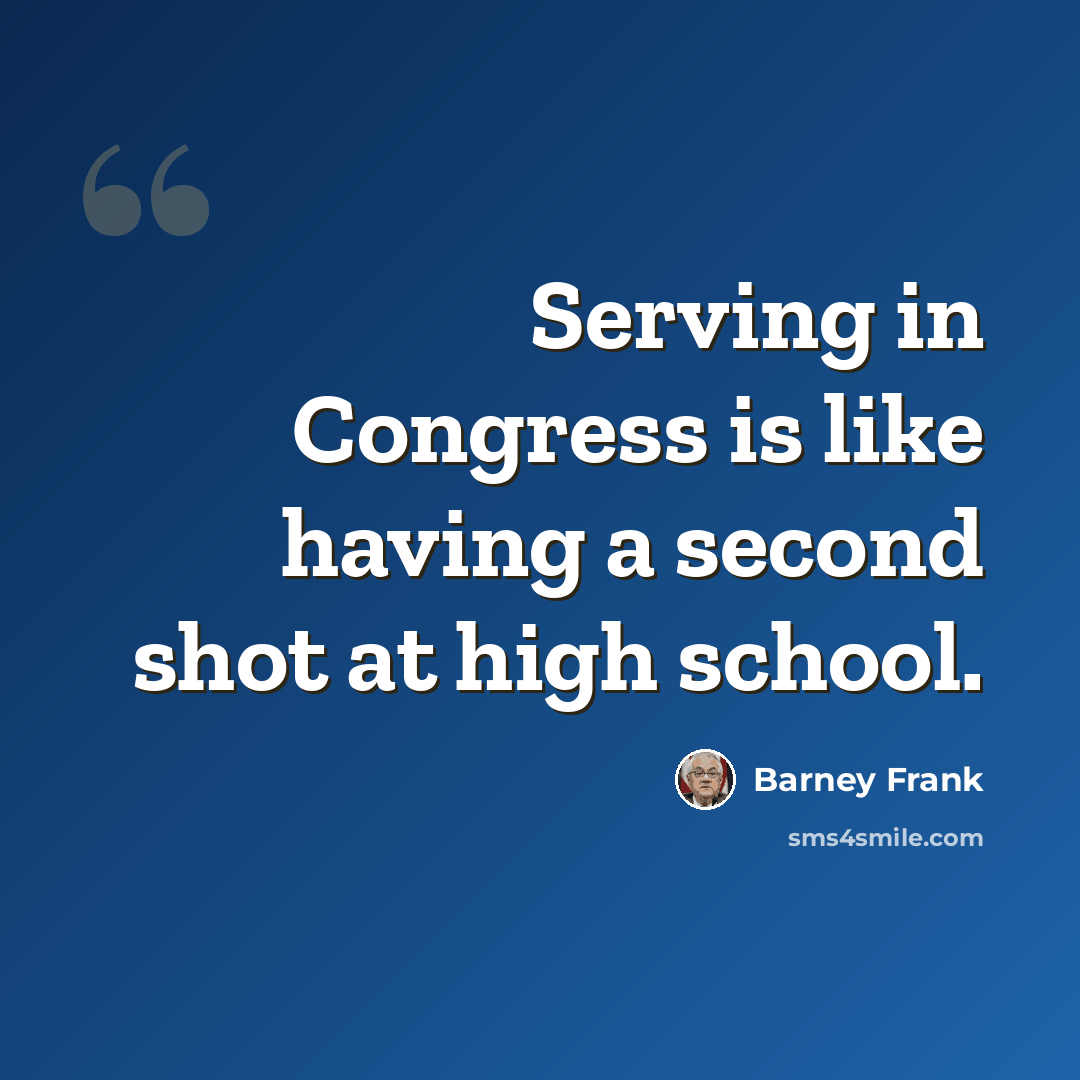 “Serving in Congress is like having a second shot at high school.” quote by Barney Frank
