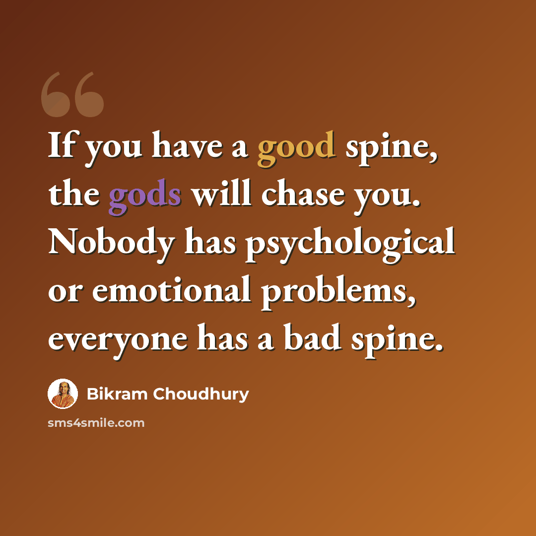 “If you have a good spine, the gods will chase you. Nobody has psychological or emotional problems, everyone has a bad spine.” quote by Bikram Choudhury