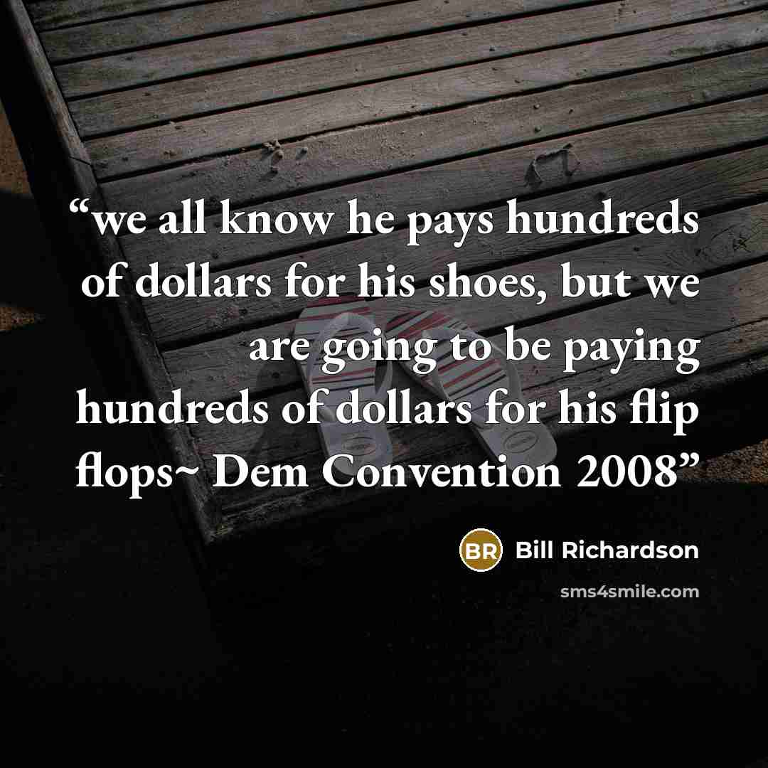 “we all know he pays hundreds of dollars for his shoes, but we are going to be paying hundreds of dollars for his flip flops~ Dem Convention 2008” quote by Bill Richardson