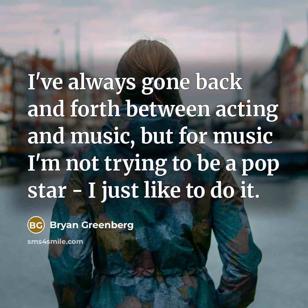 “I've always gone back and forth between acting and music, but for music I'm not trying to be a pop star - I just like to do it.” quote by Bryan Greenberg