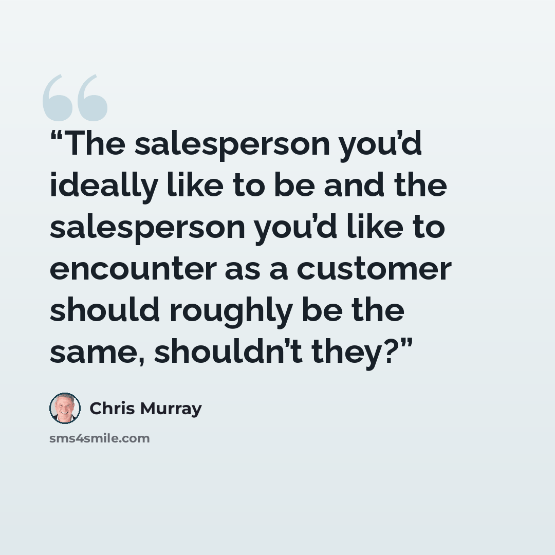 “The salesperson you’d ideally like to be and the salesperson you’d like to encounter as a customer should roughly be the same, shouldn’t they?” quote by Chris Murray