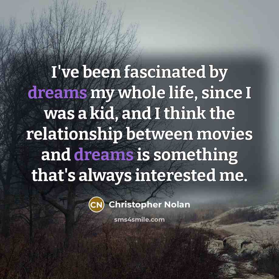 “I've been fascinated by dreams my whole life, since I was a kid, and I think the relationship between movies and dreams is something that's always interested me.” quote by Christopher Nolan