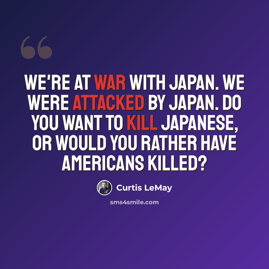 “We're at war with Japan. We were attacked by Japan. Do you want to kill Japanese, or would you rather have Americans killed?” quote by Curtis LeMay