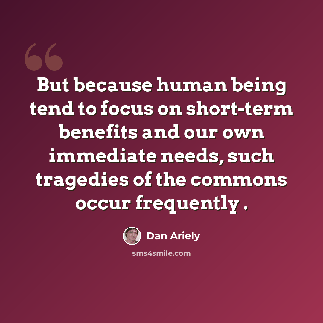 “But because human being tend to focus on short-term benefits and our own immediate needs, such tragedies of the commons occur frequently .” quote by Dan Ariely