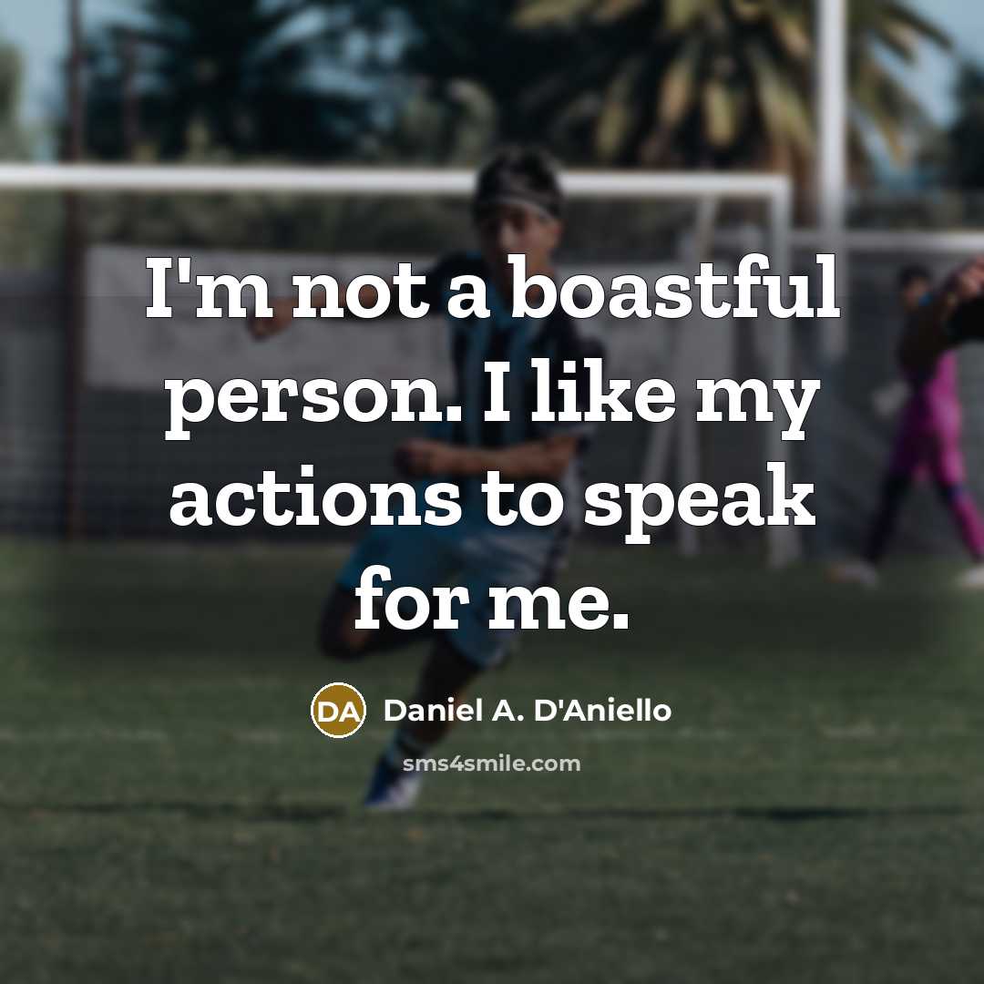 “I'm not a boastful person. I like my actions to speak for me.” quote by Daniel A. D'Aniello