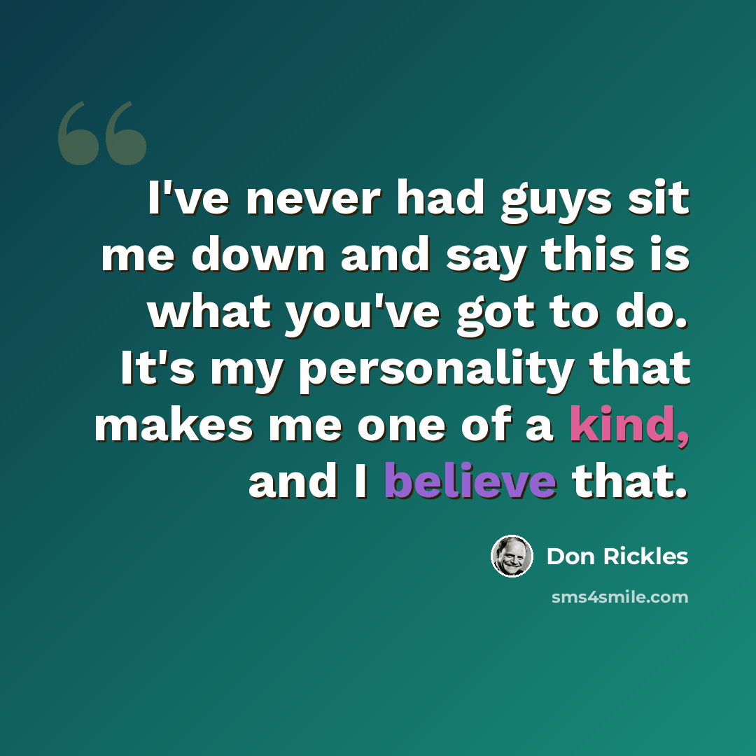 “I've never had guys sit me down and say this is what you've got to do. It's my personality that makes me one of a kind, and I believe that.” quote by Don Rickles