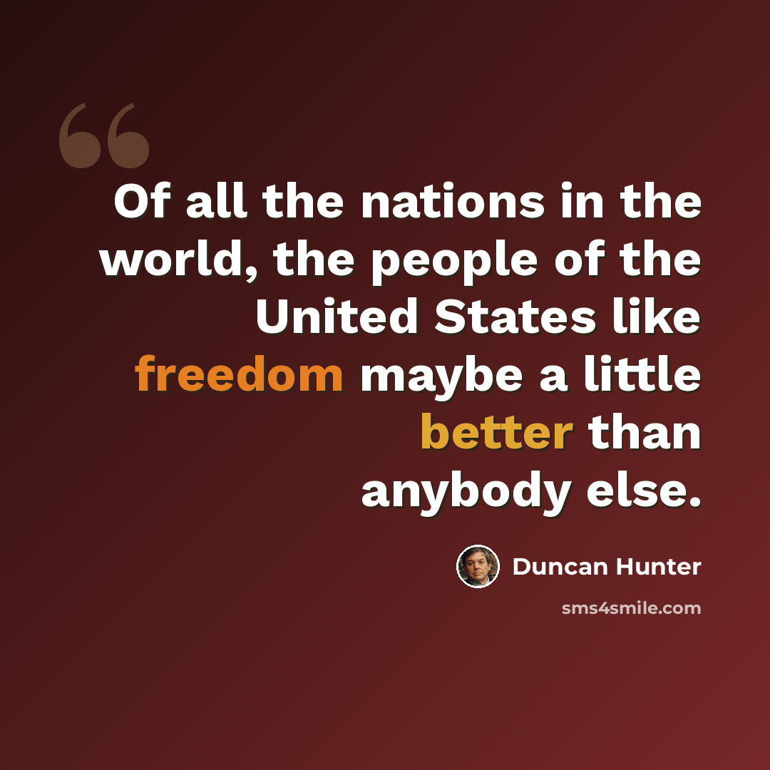 “Of all the nations in the world, the people of the United States like freedom maybe a little better than anybody else.” quote by Duncan Hunter
