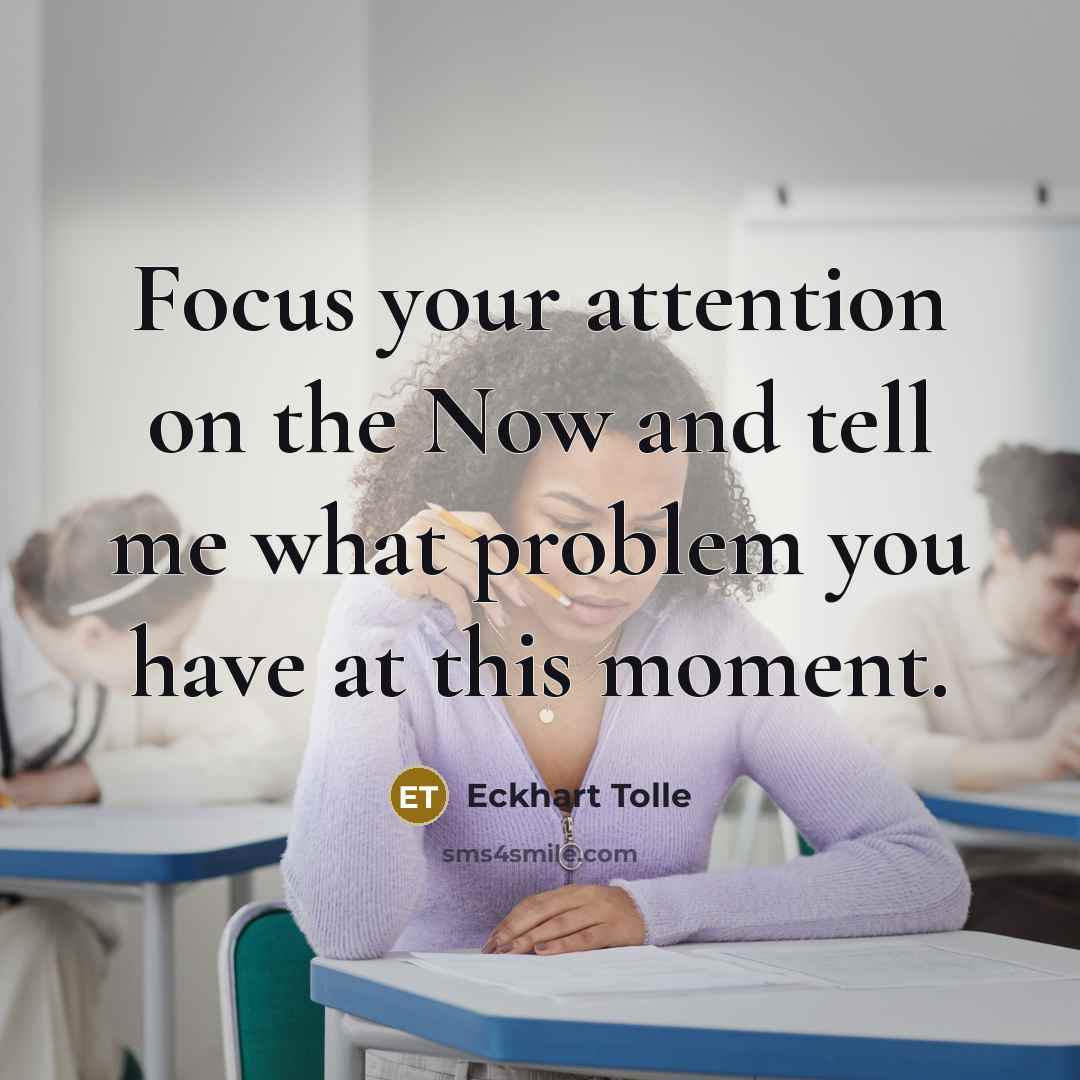“Focus your attention on the Now and tell me what problem you have at this moment.” quote by Eckhart Tolle