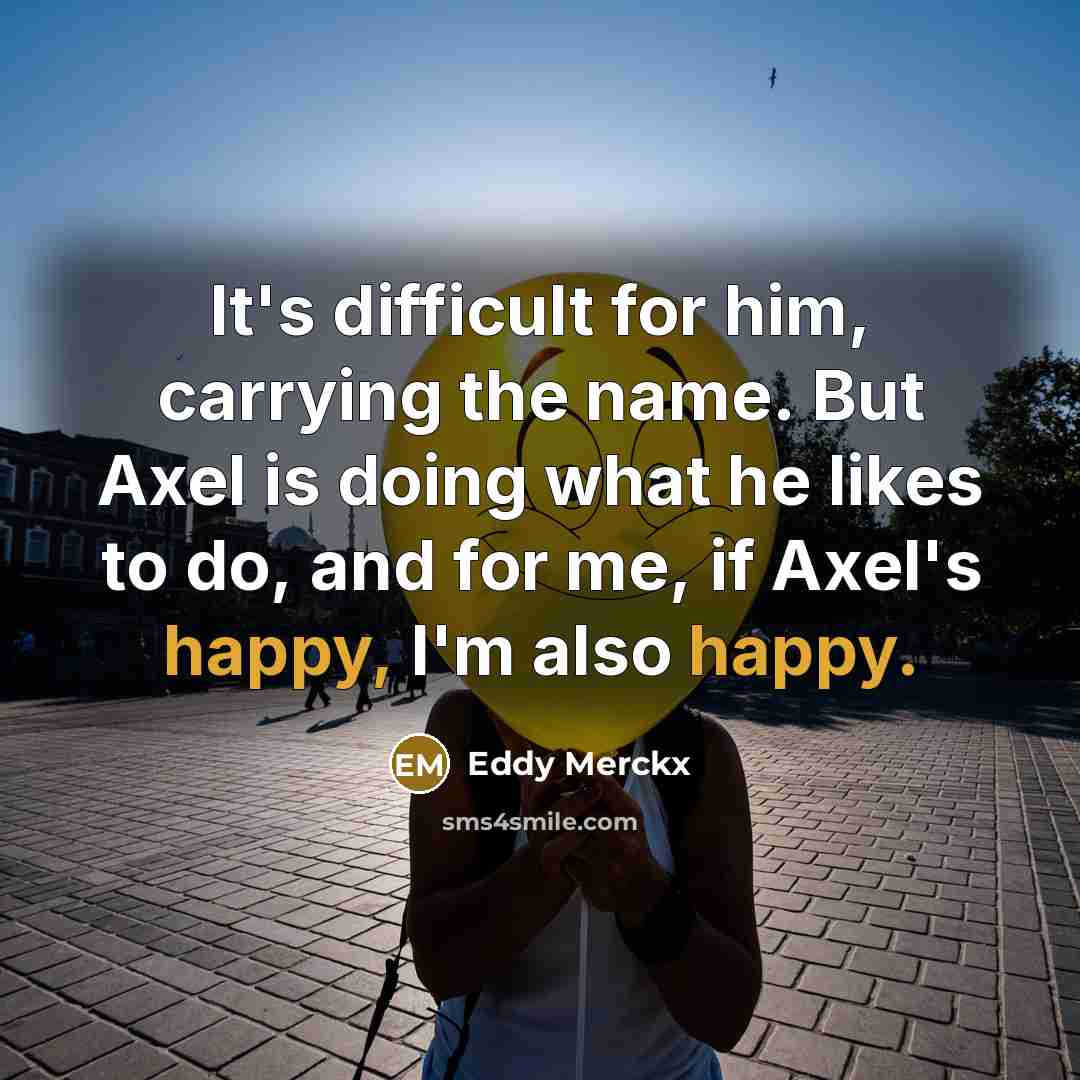 “It's difficult for him, carrying the name. But Axel is doing what he likes to do, and for me, if Axel's happy, I'm also happy.” quote by Eddy Merckx