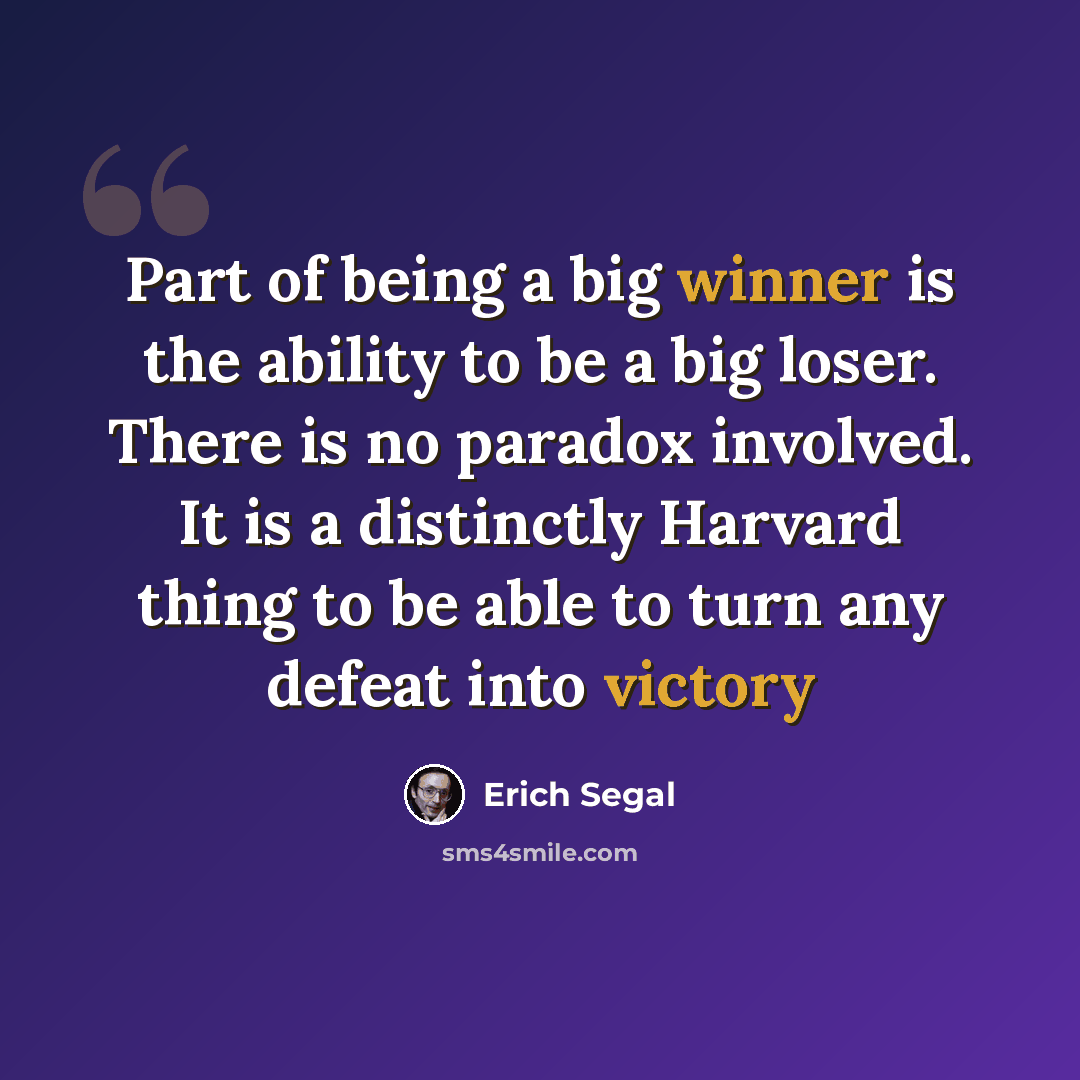 “Part of being a big winner is the ability to be a big loser. There is no paradox involved. It is a distinctly Harvard thing to be able to turn any defeat into victory” quote by Erich Segal
