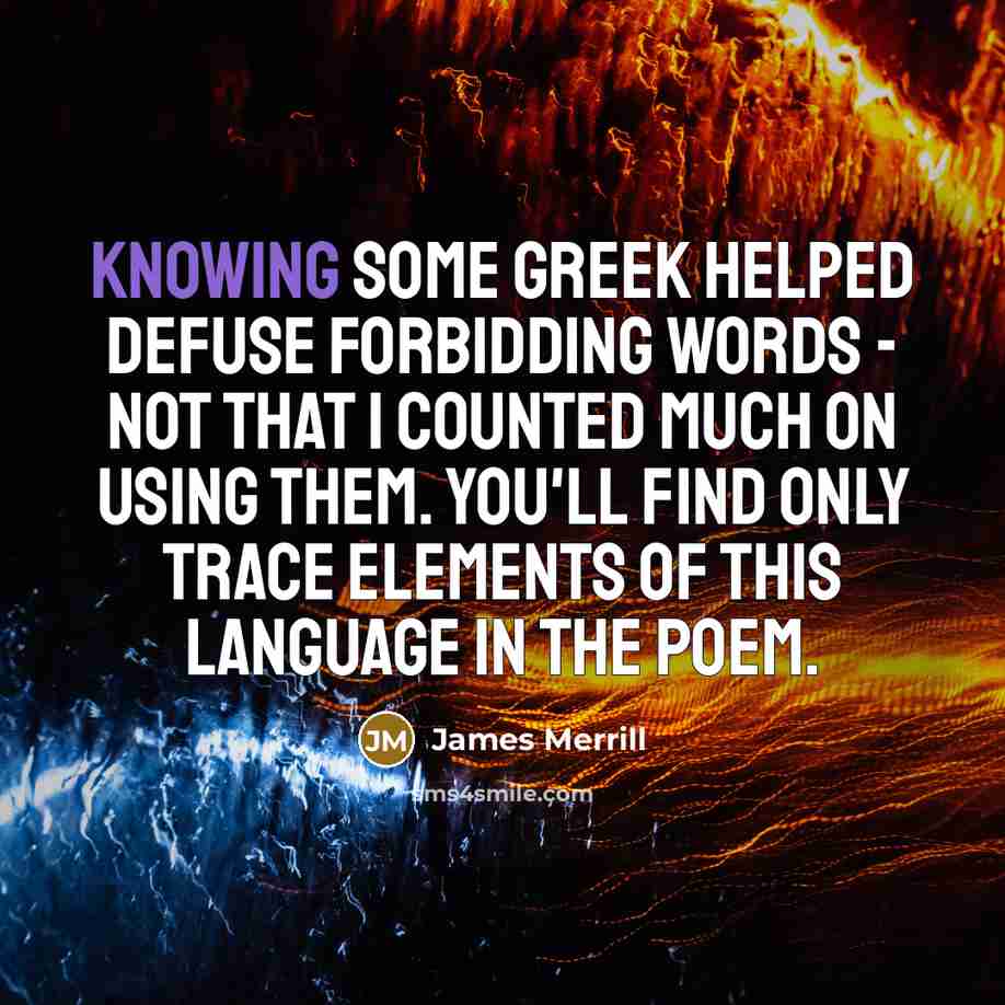 “Knowing some Greek helped defuse forbidding words - not that I counted much on using them. You'll find only trace elements of this language in the poem.” quote by James Merrill