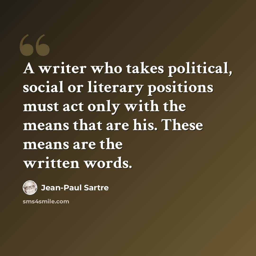 “A writer who takes political, social or literary positions must act only with the means that are his. These means are the written words.” quote by Jean-Paul Sartre
