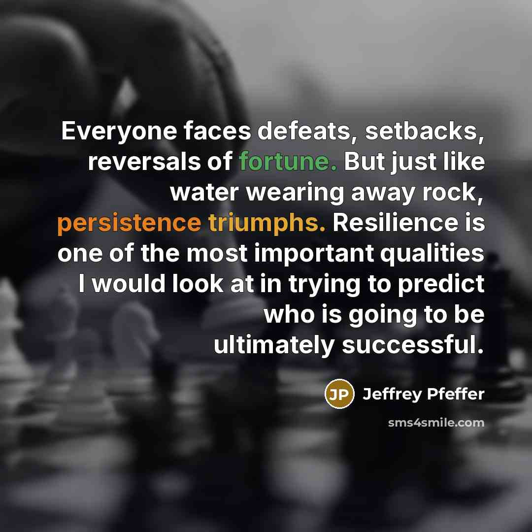 “Everyone faces defeats, setbacks, reversals of fortune. But just like water wearing away rock, persistence triumphs. Resilience is one of the most important qualities I would look at in trying to predict who is going to be ultimately successful.” quote by Jeffrey Pfeffer
