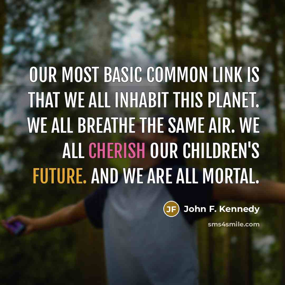 “Our most basic common link is that we all inhabit this planet. We all breathe the same air. We all cherish our children's future. And we are all mortal.” quote by John F. Kennedy