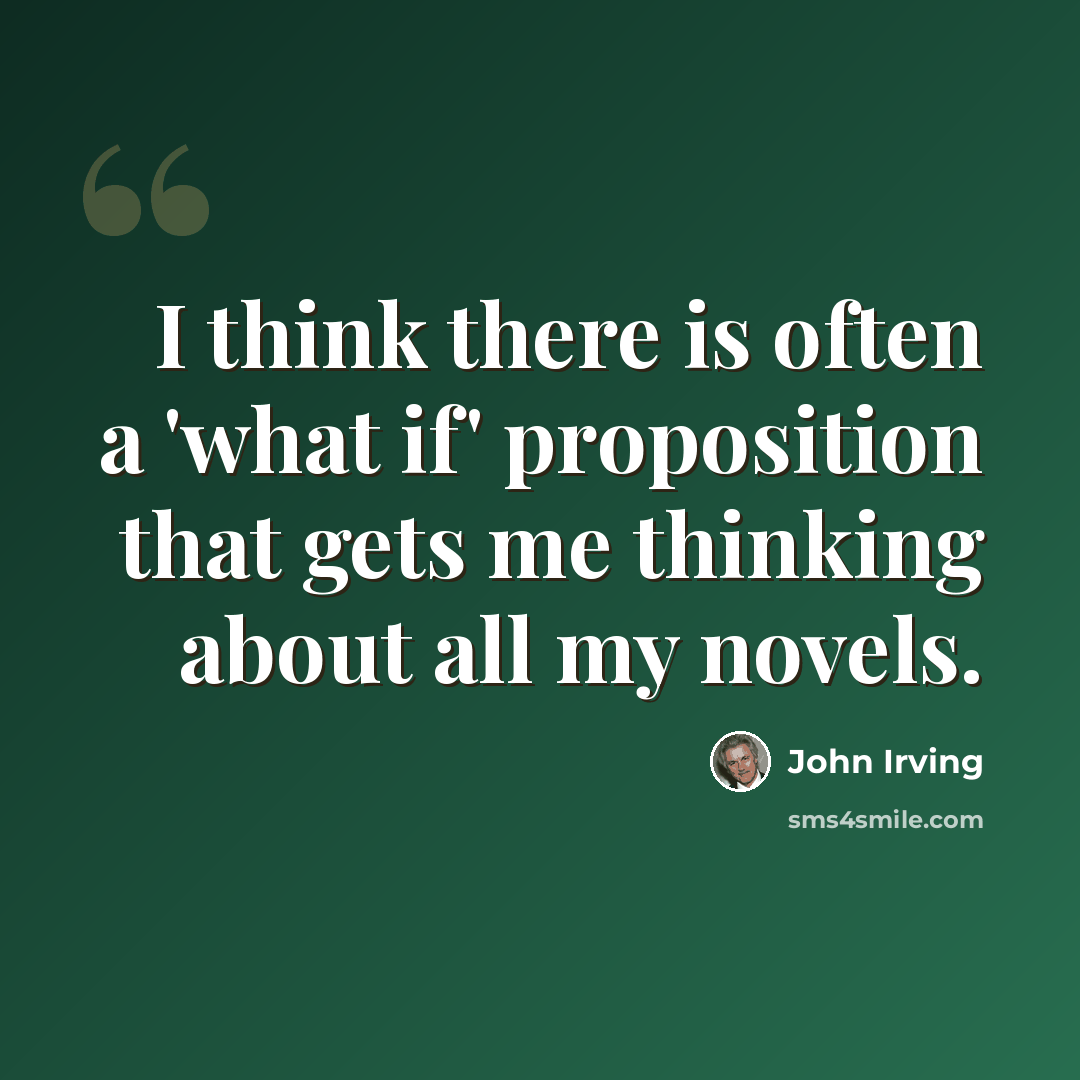 “I think there is often a 'what if' proposition that gets me thinking about all my novels.” quote by John Irving