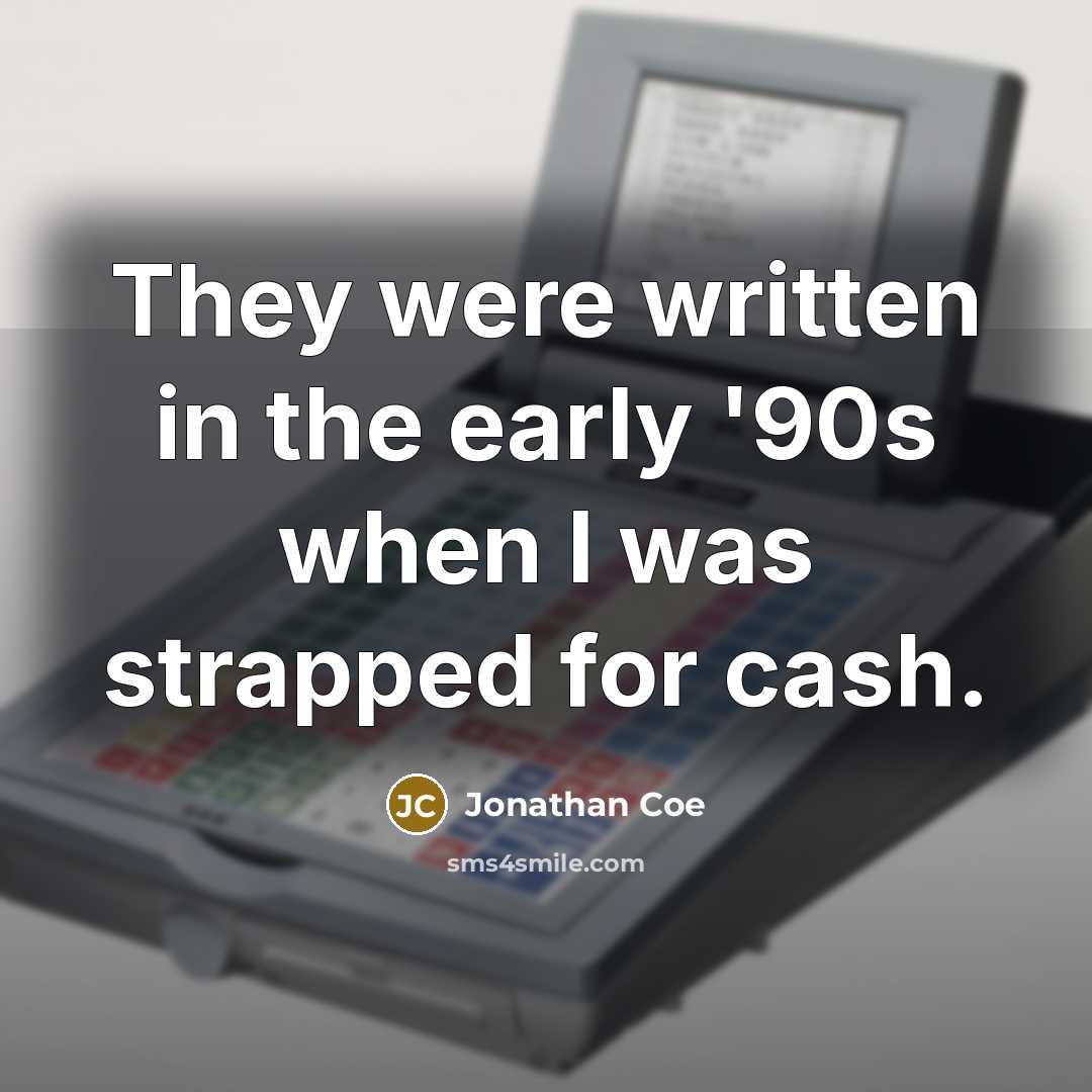 “They were written in the early '90s when I was strapped for cash.” quote by Jonathan Coe