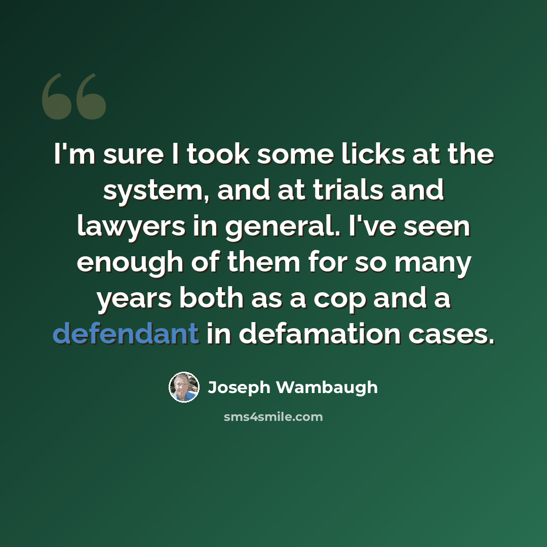 “I'm sure I took some licks at the system, and at trials and lawyers in general. I've seen enough of them for so many years both as a cop and a defendant in defamation cases.” quote by Joseph Wambaugh
