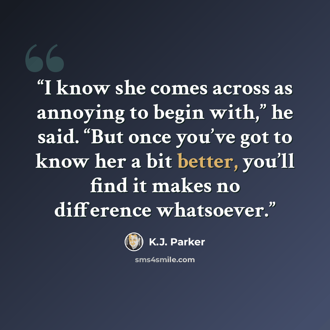 “I know she comes across as annoying to begin with,” he said. “But once you’ve got to know her a bit better, you’ll find it makes no difference whatsoever.” quote by K.J. Parker