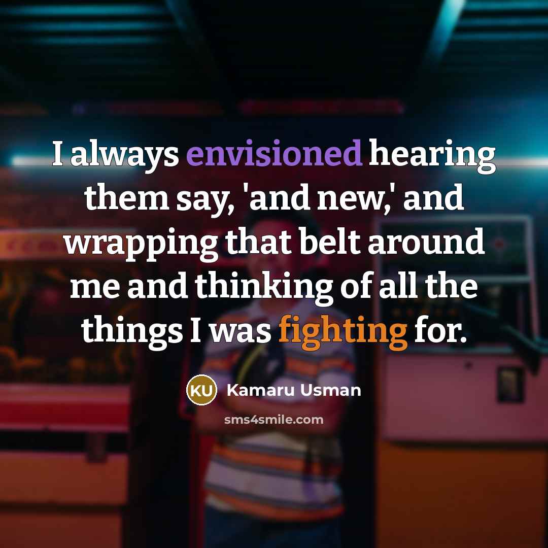 “I always envisioned hearing them say, 'and new,' and wrapping that belt around me and thinking of all the things I was fighting for.” quote by Kamaru Usman