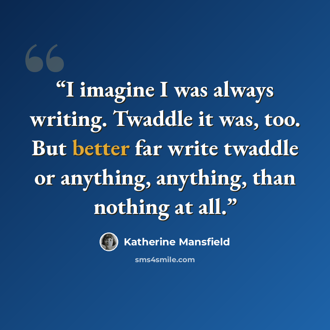 “I imagine I was always writing. Twaddle it was, too. But better far write twaddle or anything, anything, than nothing at all.” quote by Katherine Mansfield