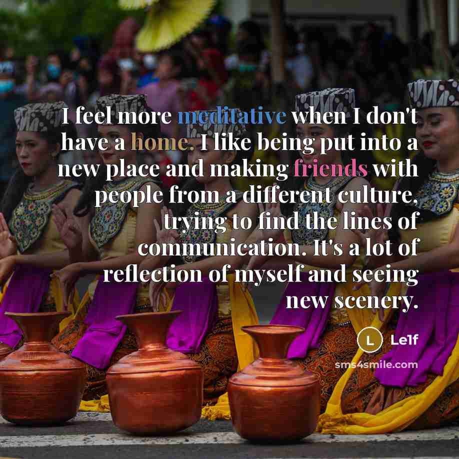 “I feel more meditative when I don't have a home. I like being put into a new place and making friends with people from a different culture, trying to find the lines of communication. It's a lot of reflection of myself and seeing new scenery.” quote by Le1f