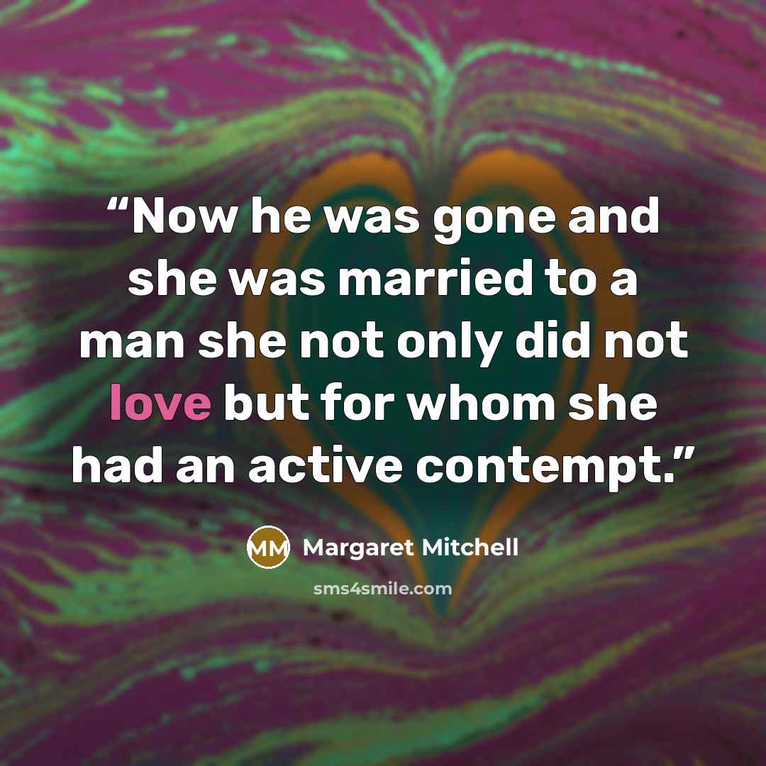 “Now he was gone and she was married to a man she not only did not love but for whom she had an active contempt.” quote by Margaret Mitchell