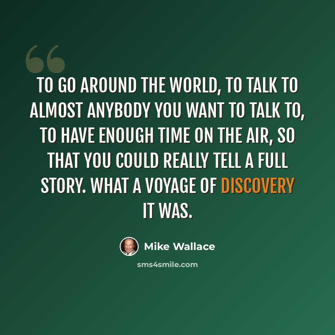 “To go around the world, to talk to almost anybody you want to talk to, to have enough time on the air, so that you could really tell a full story. What a voyage of discovery it was.” quote by Mike Wallace